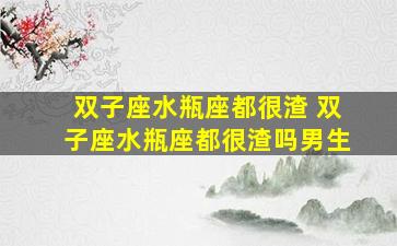 双子座水瓶座都很渣 双子座水瓶座都很渣吗男生